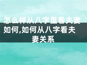 怎么样从八字里看夫妻如何,如何从八字看夫妻关系