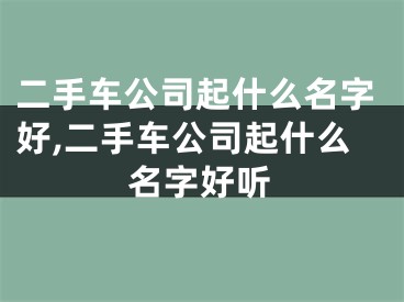 二手车公司起什么名字好,二手车公司起什么名字好听