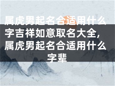 属虎男起名合适用什么字吉祥如意取名大全,属虎男起名合适用什么字辈