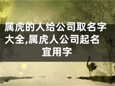 属虎的人给公司取名字大全,属虎人公司起名宜用字