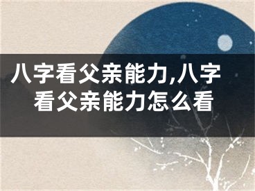八字看父亲能力,八字看父亲能力怎么看