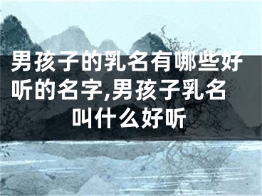 男孩子的乳名有哪些好听的名字,男孩子乳名叫什么好听