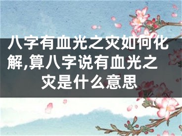 八字有血光之灾如何化解,算八字说有血光之灾是什么意思