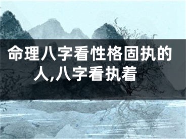 命理八字看性格固执的人,八字看执着