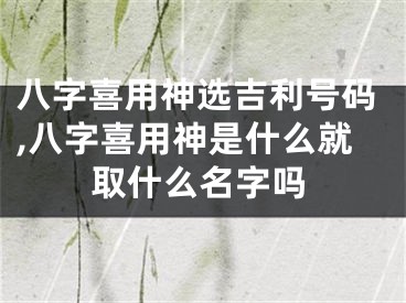 八字喜用神选吉利号码,八字喜用神是什么就取什么名字吗