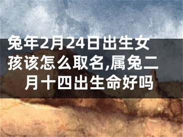 兔年2月24日出生女孩该怎么取名,属兔二月十四出生命好吗