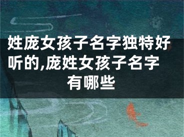 姓庞女孩子名字独特好听的,庞姓女孩子名字有哪些