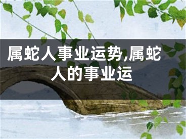 属蛇人事业运势,属蛇人的事业运