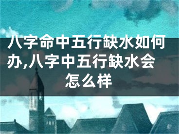 八字命中五行缺水如何办,八字中五行缺水会怎么样