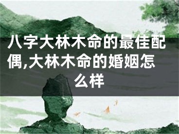 八字大林木命的最佳配偶,大林木命的婚姻怎么样