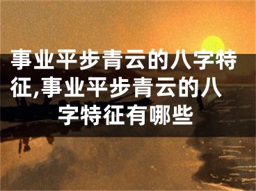 事业平步青云的八字特征,事业平步青云的八字特征有哪些