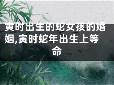 寅时出生的蛇女孩的婚姻,寅时蛇年出生上等命