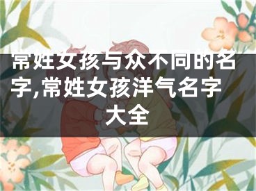 常姓女孩与众不同的名字,常姓女孩洋气名字大全