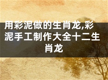 用彩泥做的生肖龙,彩泥手工制作大全十二生肖龙