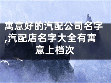 寓意好的汽配公司名字,汽配店名字大全有寓意上档次
