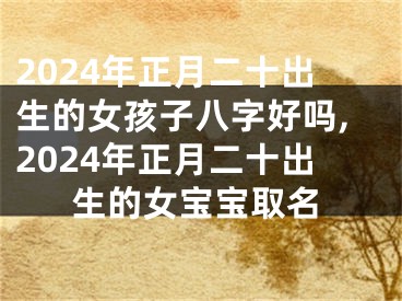 2024年正月二十出生的女孩子八字好吗,2024年正月二十出生的女宝宝取名