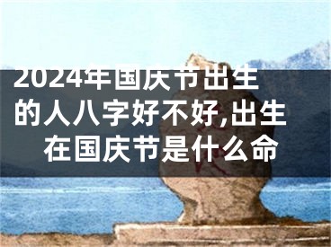 2024年国庆节出生的人八字好不好,出生在国庆节是什么命