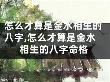 怎么才算是金水相生的八字,怎么才算是金水相生的八字命格
