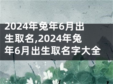 2024年兔年6月出生取名,2024年兔年6月出生取名字大全