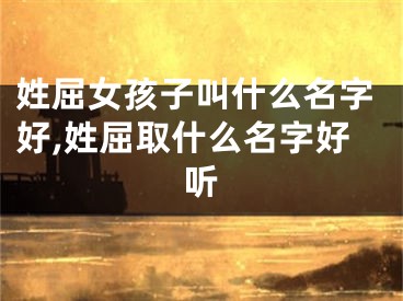 姓屈女孩子叫什么名字好,姓屈取什么名字好听