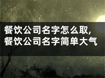 餐饮公司名字怎么取,餐饮公司名字简单大气