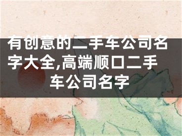 有创意的二手车公司名字大全,高端顺口二手车公司名字