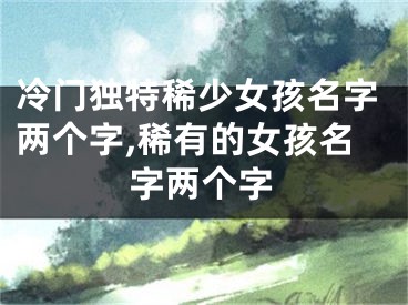 冷门独特稀少女孩名字两个字,稀有的女孩名字两个字