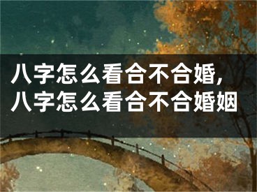 八字怎么看合不合婚,八字怎么看合不合婚姻