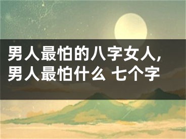 男人最怕的八字女人,男人最怕什么 七个字