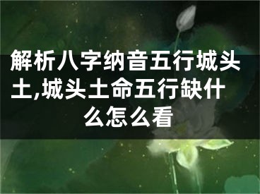 解析八字纳音五行城头土,城头土命五行缺什么怎么看
