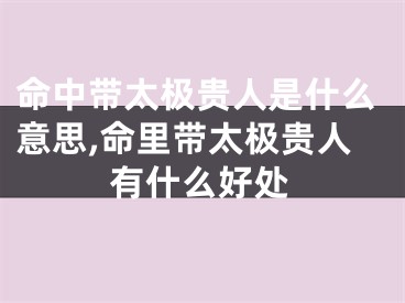命中带太极贵人是什么意思,命里带太极贵人有什么好处