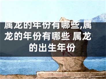属龙的年份有哪些,属龙的年份有哪些 属龙的出生年份