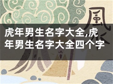 虎年男生名字大全,虎年男生名字大全四个字