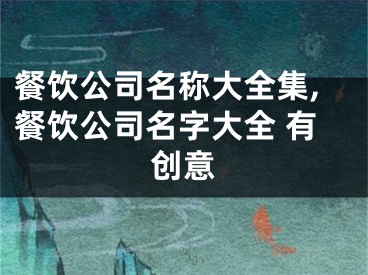 餐饮公司名称大全集,餐饮公司名字大全 有创意