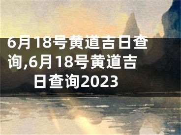 6月18号黄道吉日查询,6月18号黄道吉日查询2023