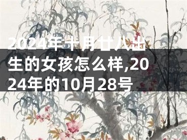 2024年十月廿八出生的女孩怎么样,2024年的10月28号