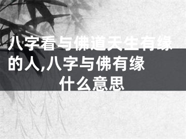 八字看与佛道天生有缘的人,八字与佛有缘 什么意思