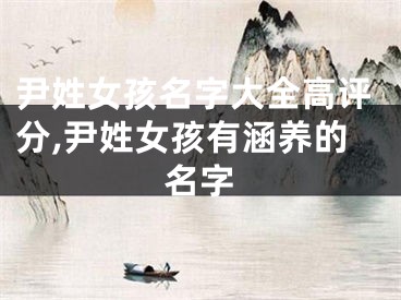 尹姓女孩名字大全高评分,尹姓女孩有涵养的名字