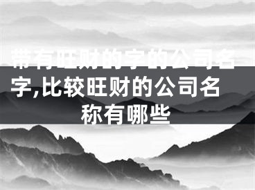 带有旺财的字的公司名字,比较旺财的公司名称有哪些