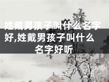 姓戴男孩子叫什么名字好,姓戴男孩子叫什么名字好听