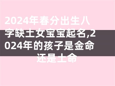 2024年春分出生八字缺土女宝宝起名,2024年的孩子是金命还是土命