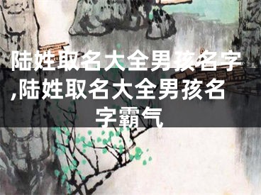 陆姓取名大全男孩名字,陆姓取名大全男孩名字霸气