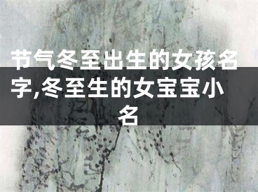 节气冬至出生的女孩名字,冬至生的女宝宝小名