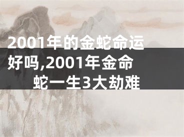 2001年的金蛇命运好吗,2001年金命蛇一生3大劫难