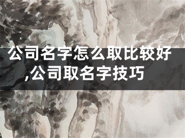 公司名字怎么取比较好,公司取名字技巧