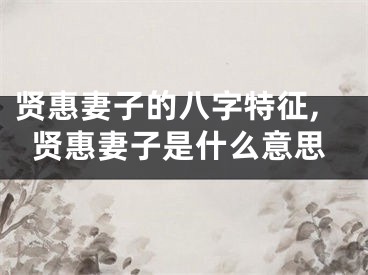 贤惠妻子的八字特征,贤惠妻子是什么意思