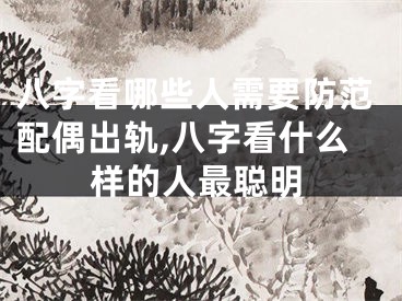 八字看哪些人需要防范配偶出轨,八字看什么样的人最聪明