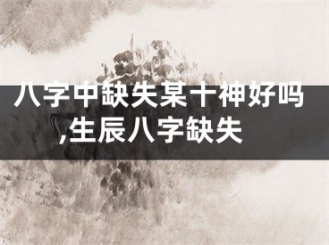 八字中缺失某十神好吗,生辰八字缺失