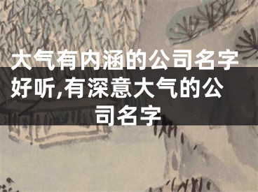 大气有内涵的公司名字好听,有深意大气的公司名字