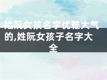 姓阮女孩名字优雅大气的,姓阮女孩子名字大全
